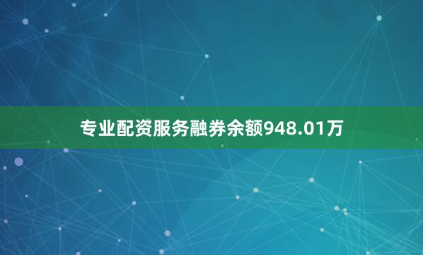 专业配资服务融券余额948.01万