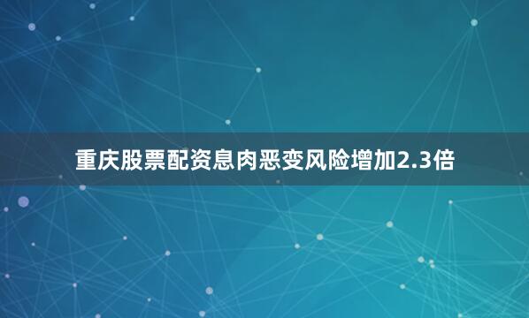 重庆股票配资息肉恶变风险增加2.3倍