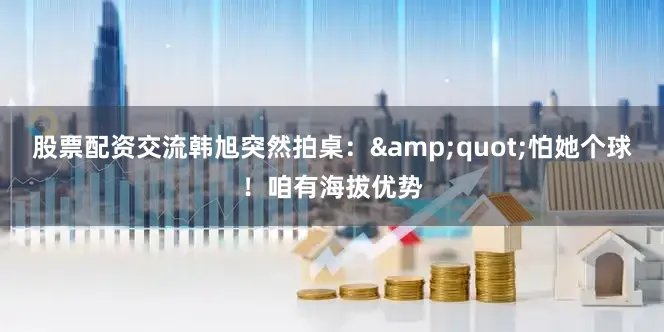 股票配资交流韩旭突然拍桌：&quot;怕她个球！咱有海拔优势