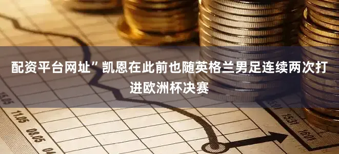 配资平台网址”凯恩在此前也随英格兰男足连续两次打进欧洲杯决赛