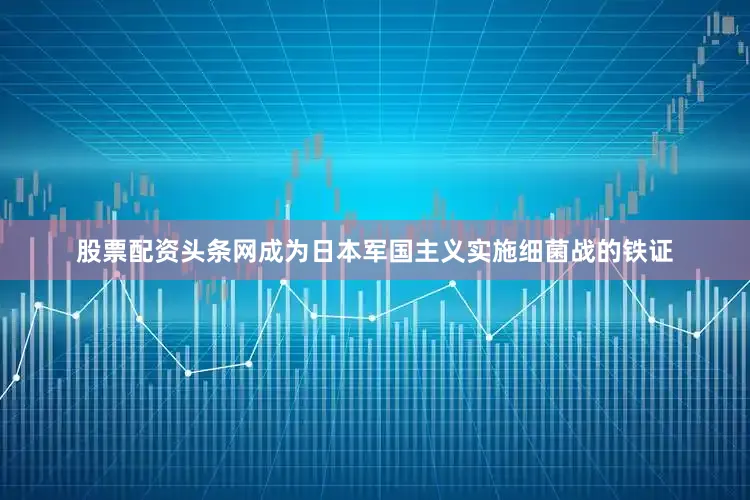 股票配资头条网成为日本军国主义实施细菌战的铁证