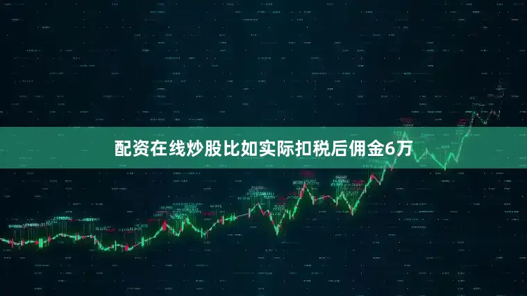 配资在线炒股比如实际扣税后佣金6万