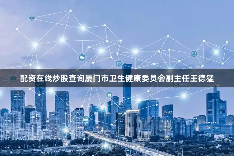 配资在线炒股查询厦门市卫生健康委员会副主任王德猛