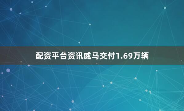 配资平台资讯威马交付1.69万辆