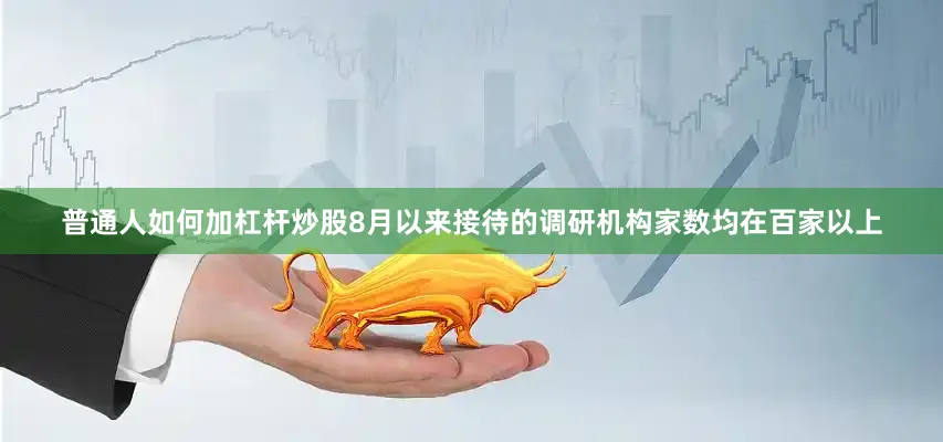 普通人如何加杠杆炒股8月以来接待的调研机构家数均在百家以上