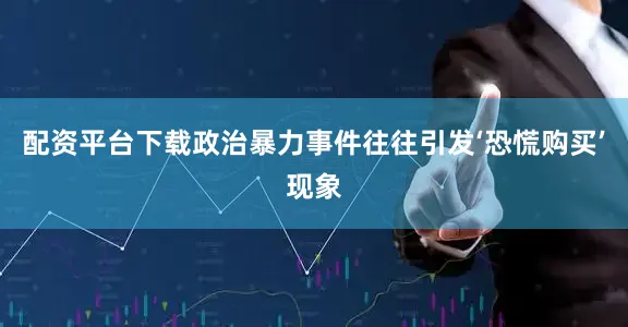 配资平台下载政治暴力事件往往引发‘恐慌购买’现象