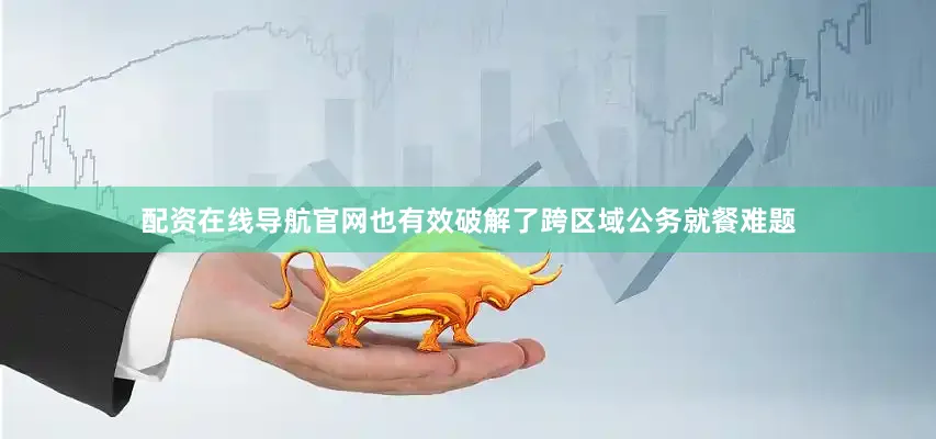 配资在线导航官网也有效破解了跨区域公务就餐难题