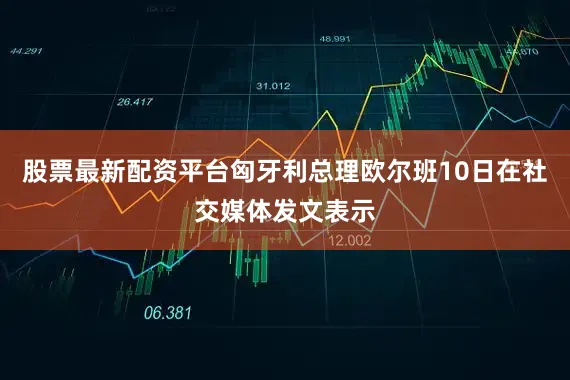 股票最新配资平台匈牙利总理欧尔班10日在社交媒体发文表示