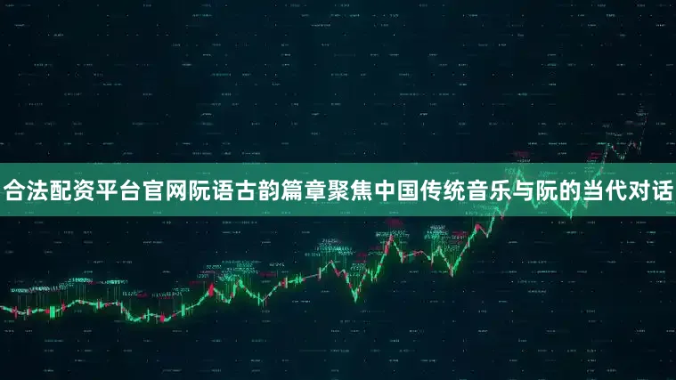 合法配资平台官网阮语古韵篇章聚焦中国传统音乐与阮的当代对话