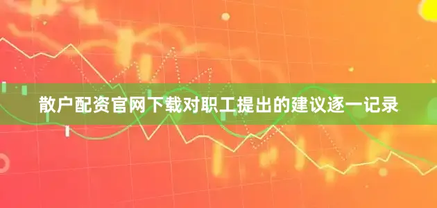散户配资官网下载对职工提出的建议逐一记录