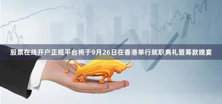 股票在线开户正规平台将于9月26日在香港举行就职典礼暨筹款晚宴